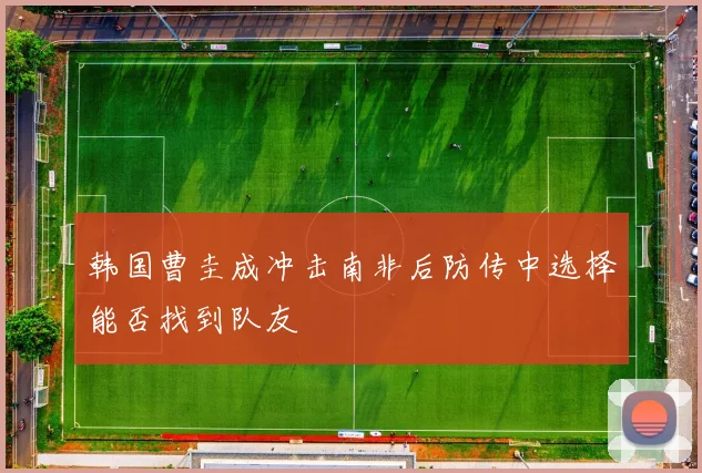 韩国曹圭成冲击南非后防传中选择能否找到队友