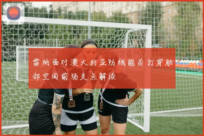 雷纳面对澳大利亚防线能否打穿肋部空间前场支点解读