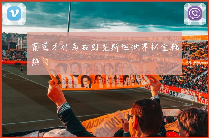 葡萄牙对乌兹别克斯坦世界杯金靴热门