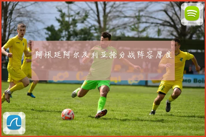 阿根廷阿尔及利亚抢分战阵容厚度