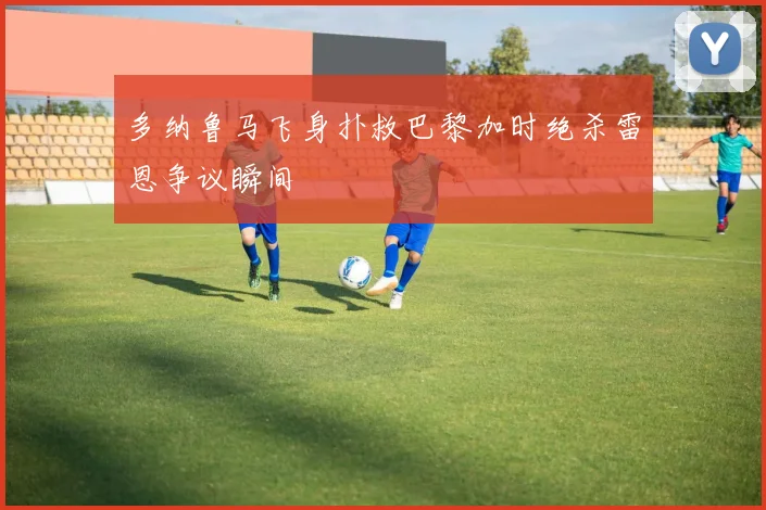 多纳鲁马飞身扑救巴黎加时绝杀雷恩争议瞬间