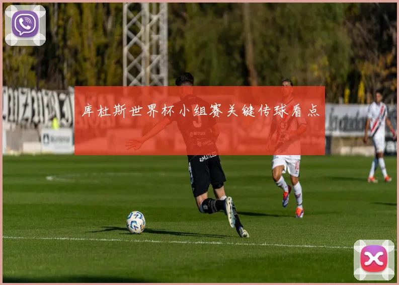 库杜斯世界杯小组赛关键传球看点