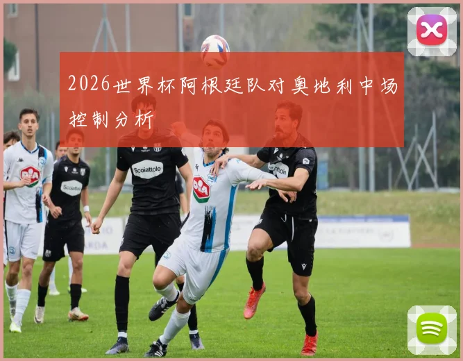 2026世界杯阿根廷队对奥地利中场控制分析