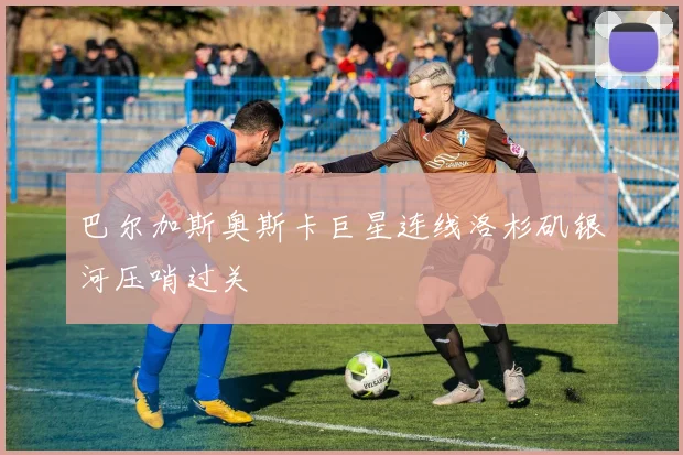 巴尔加斯奥斯卡巨星连线洛杉矶银河压哨过关