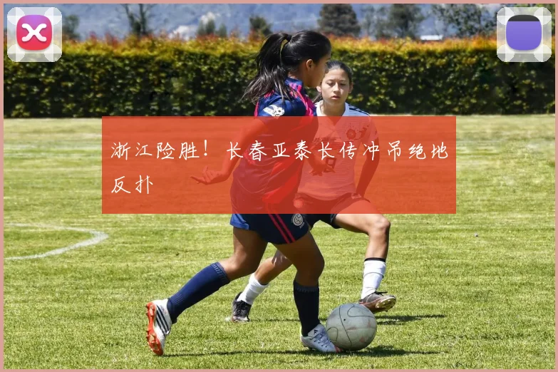 浙江险胜！长春亚泰长传冲吊绝地反扑