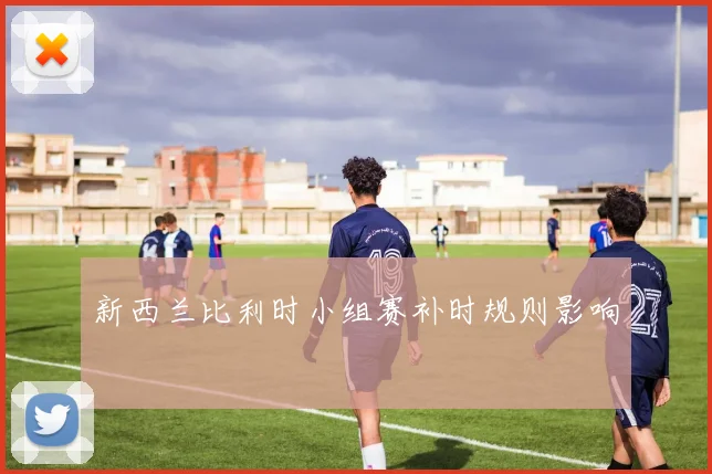 新西兰比利时小组赛补时规则影响