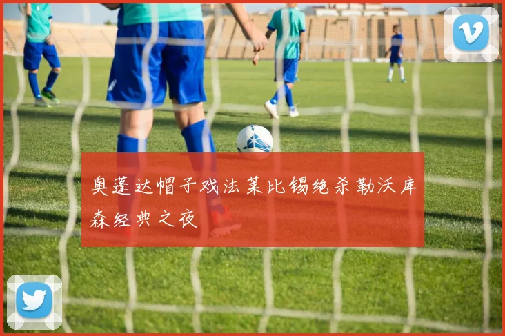 奥蓬达帽子戏法莱比锡绝杀勒沃库森经典之夜