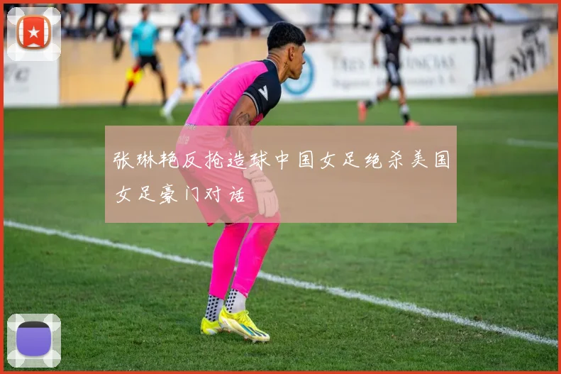 张琳艳反抢造球中国女足绝杀美国女足豪门对话