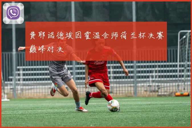 费耶诺德埃因霍温会师荷兰杯决赛巅峰对决