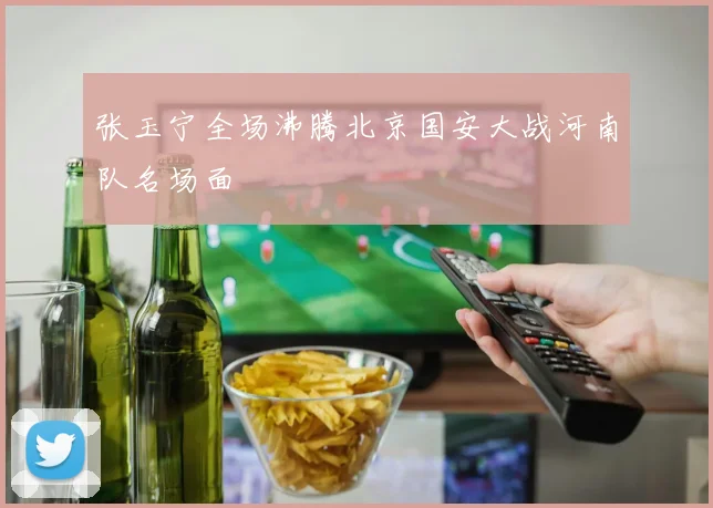 张玉宁全场沸腾北京国安大战河南队名场面