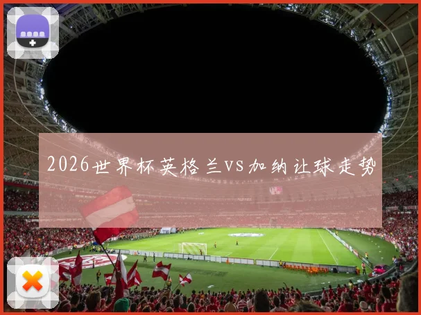 2026世界杯英格兰vs加纳让球走势