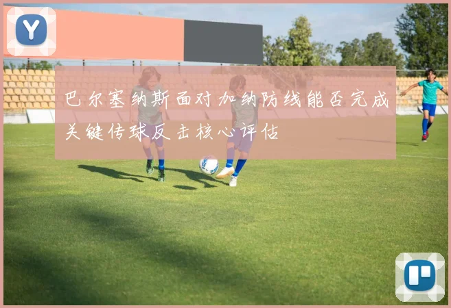 巴尔塞纳斯面对加纳防线能否完成关键传球反击核心评估