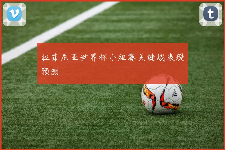 拉菲尼亚世界杯小组赛关键战表现预测