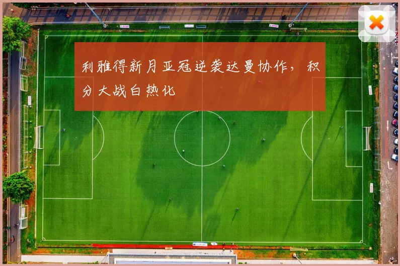 利雅得新月亚冠逆袭达曼协作，积分大战白热化