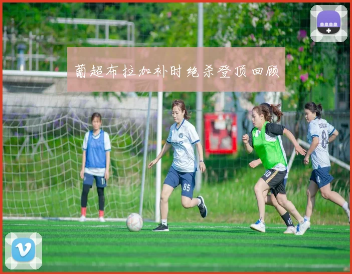 葡超布拉加补时绝杀登顶回顾