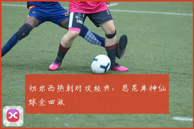 切尔西热刺对攻经典，恩昆库神仙球全回放