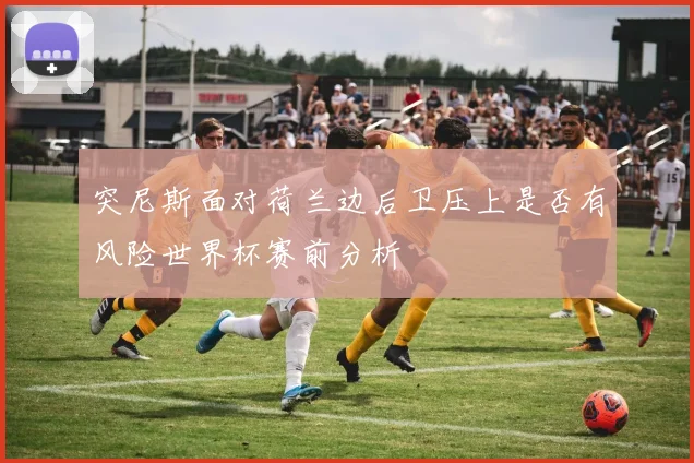 突尼斯面对荷兰边后卫压上是否有风险世界杯赛前分析