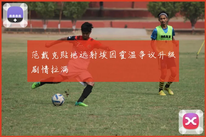 范戴克贴地远射埃因霍温争议升级剧情拉满