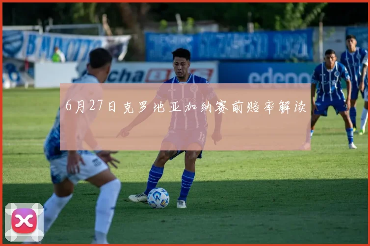 6月27日克罗地亚加纳赛前赔率解读