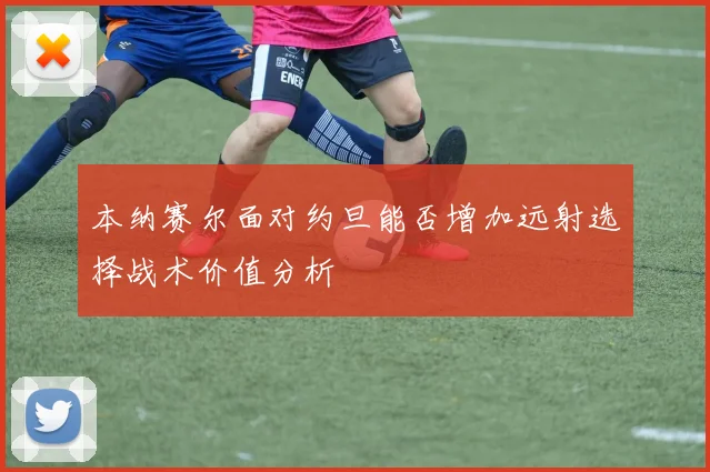 本纳赛尔面对约旦能否增加远射选择战术价值分析