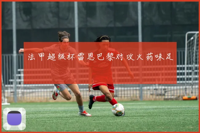法甲超级杯雷恩巴黎对攻火药味足