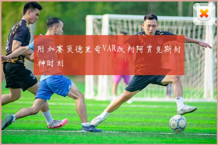 附加赛莫德里奇VAR改判阿贾克斯封神时刻