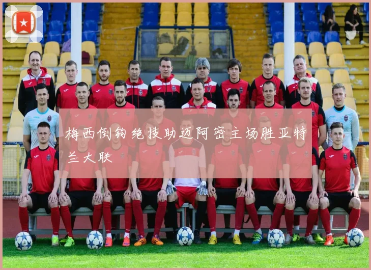 梅西倒钩绝技助迈阿密主场胜亚特兰大联
