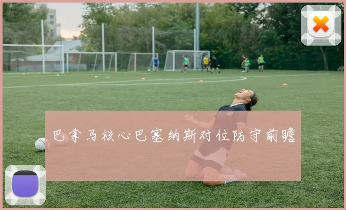 巴拿马核心巴塞纳斯对位防守前瞻