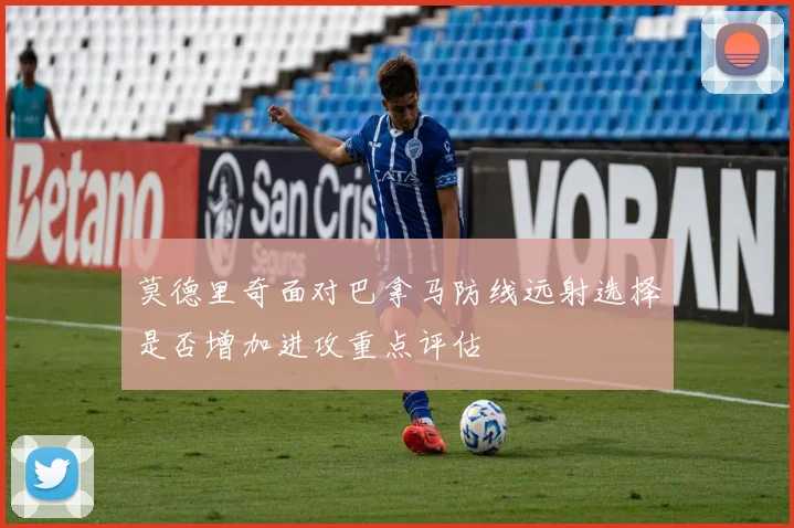 莫德里奇面对巴拿马防线远射选择是否增加进攻重点评估