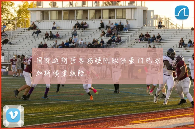 国际迈阿密客场硬刚欧洲豪门巴尔加斯横梁救险