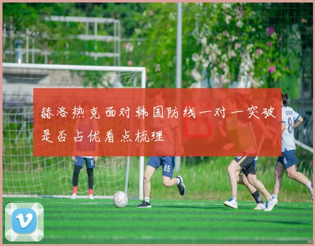 赫洛热克面对韩国防线一对一突破是否占优看点梳理