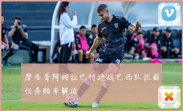 摩洛哥阿姆拉巴特迎战巴西队拦截任务赔率解读
