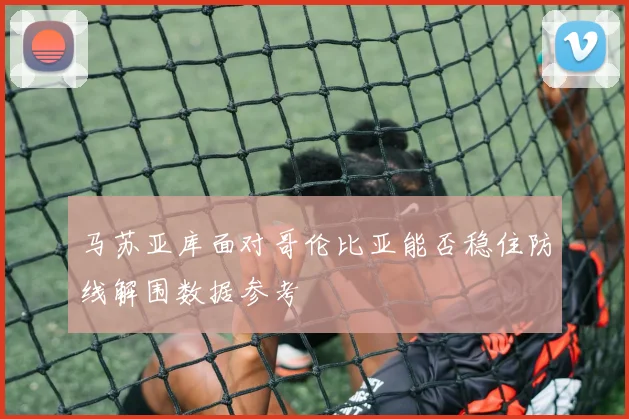 马苏亚库面对哥伦比亚能否稳住防线解围数据参考