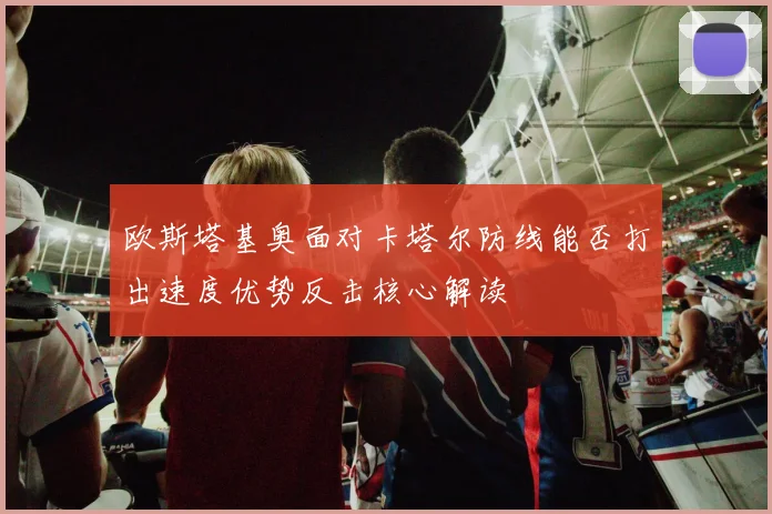 欧斯塔基奥面对卡塔尔防线能否打出速度优势反击核心解读