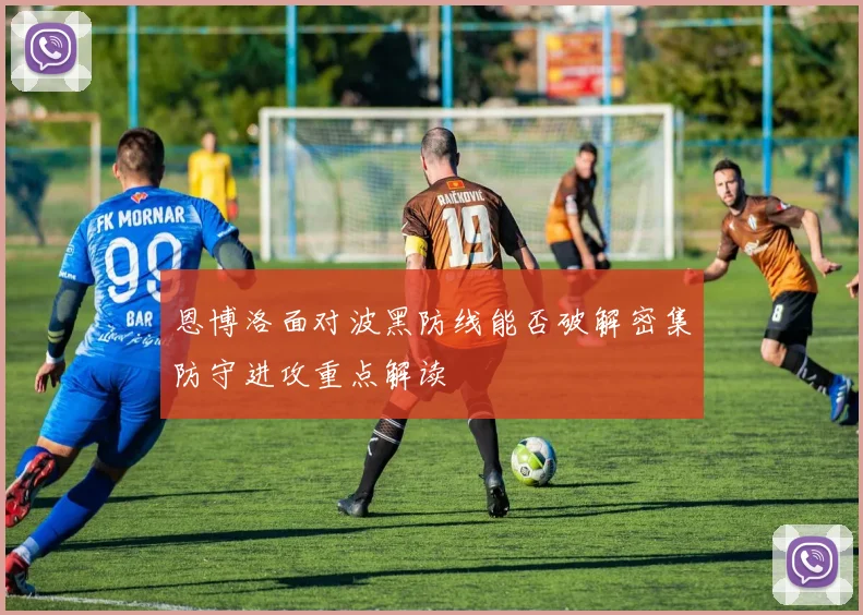 恩博洛面对波黑防线能否破解密集防守进攻重点解读
