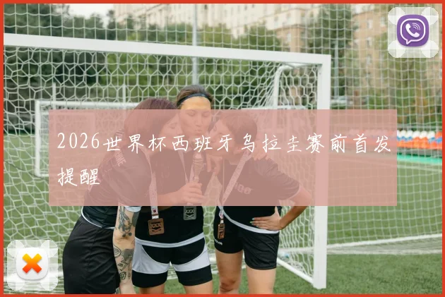2026世界杯西班牙乌拉圭赛前首发提醒