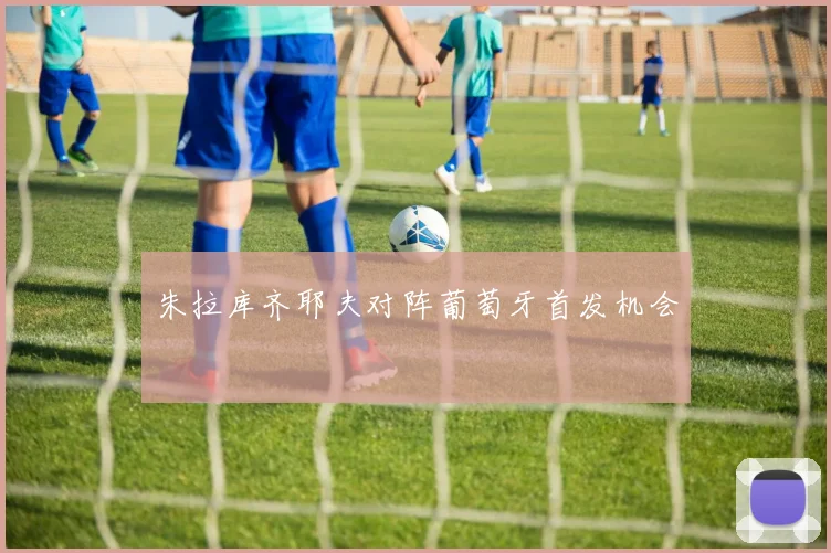 朱拉库齐耶夫对阵葡萄牙首发机会