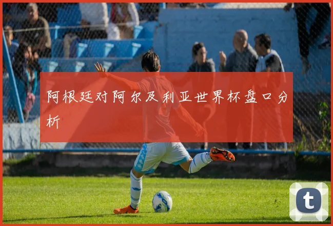 阿根廷对阿尔及利亚世界杯盘口分析