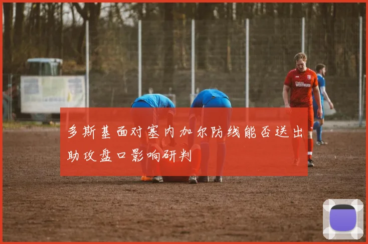 多斯基面对塞内加尔防线能否送出助攻盘口影响研判