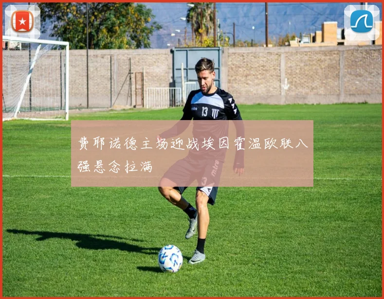 费耶诺德主场迎战埃因霍温欧联八强悬念拉满