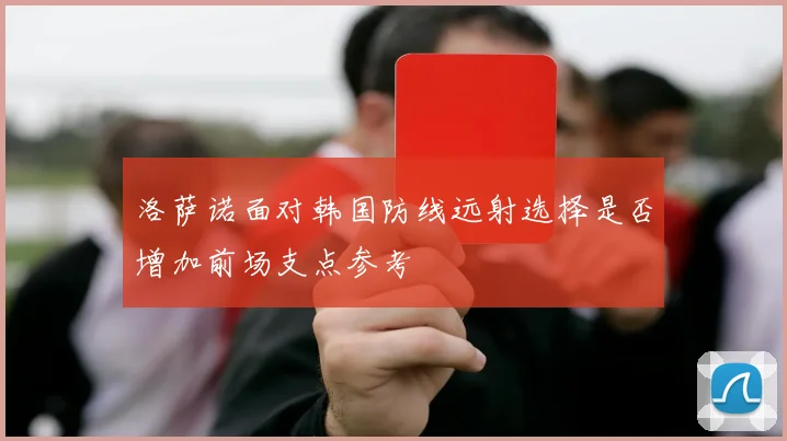 洛萨诺面对韩国防线远射选择是否增加前场支点参考
