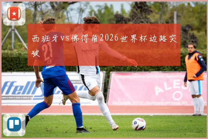 西班牙vs佛得角2026世界杯边路突破