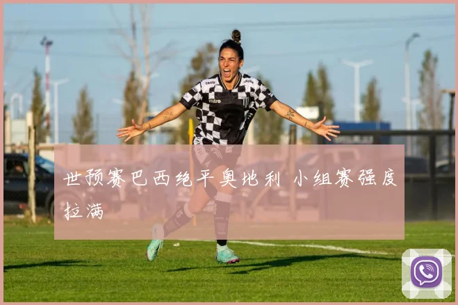 世预赛巴西绝平奥地利 小组赛强度拉满