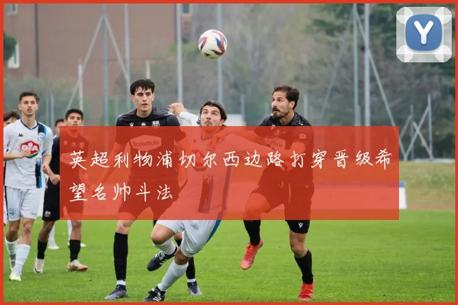 英超利物浦切尔西边路打穿晋级希望名帅斗法