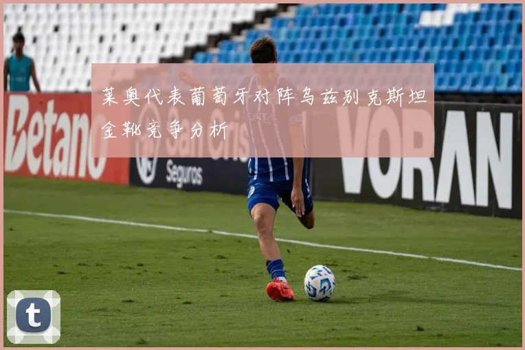 莱奥代表葡萄牙对阵乌兹别克斯坦金靴竞争分析