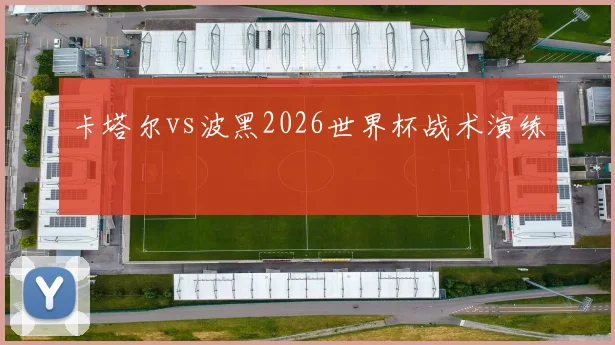 卡塔尔vs波黑2026世界杯战术演练