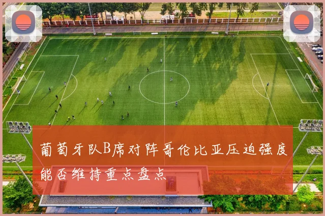 葡萄牙队B席对阵哥伦比亚压迫强度能否维持重点盘点