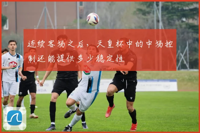 连续客场之后，天皇杯中的中场控制还能提供多少稳定性