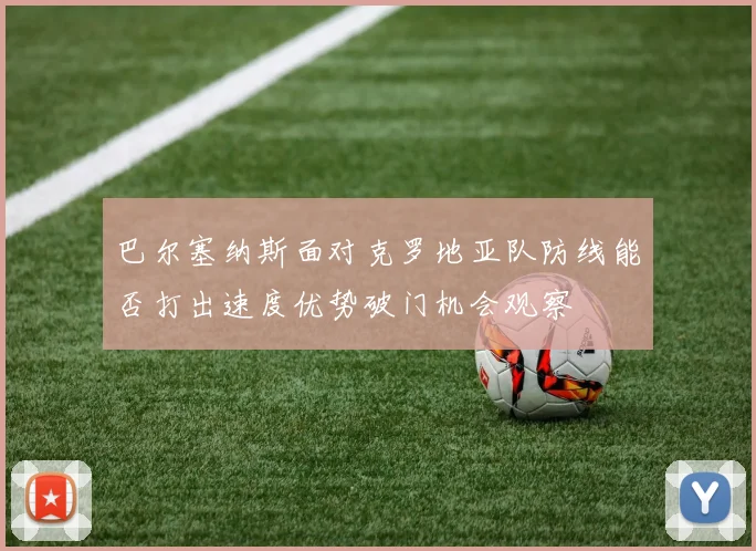 巴尔塞纳斯面对克罗地亚队防线能否打出速度优势破门机会观察