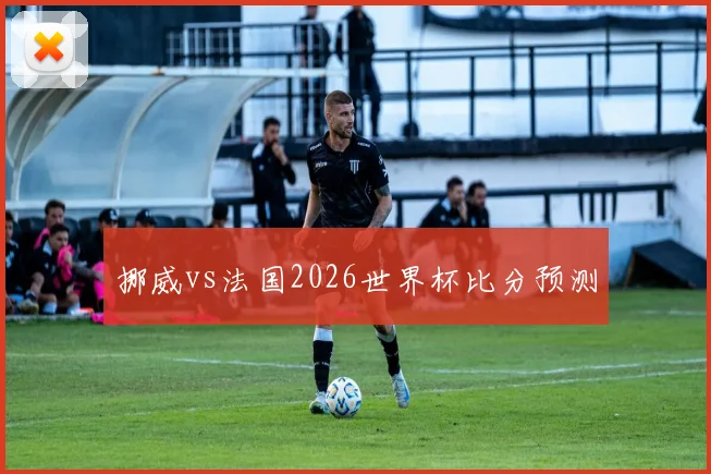 挪威vs法国2026世界杯比分预测